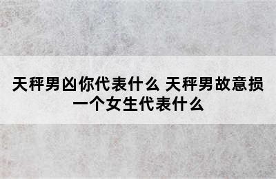 天秤男凶你代表什么 天秤男故意损一个女生代表什么